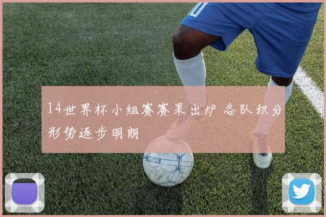 14世界杯小组赛赛果出炉 各队积分形势逐步明朗