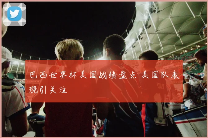 巴西世界杯美国战绩盘点 美国队表现引关注