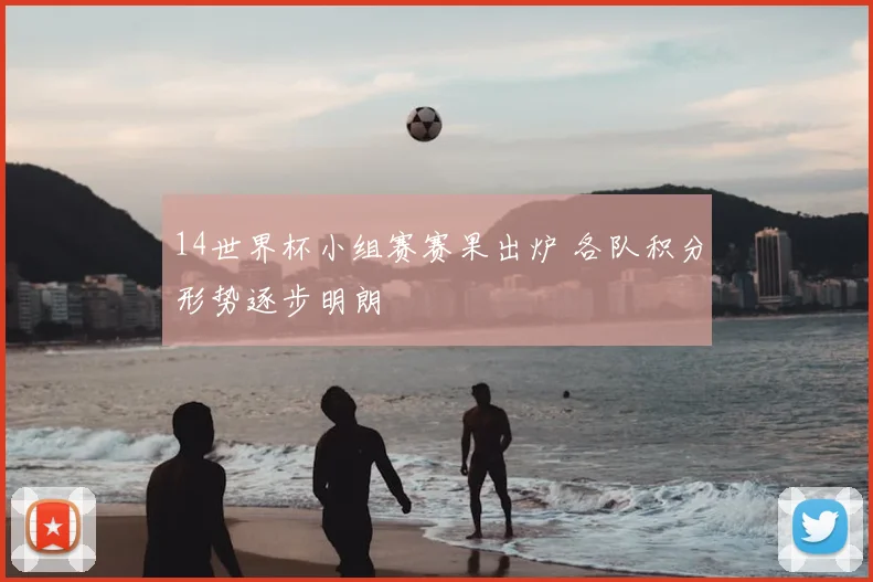 14世界杯小组赛赛果出炉 各队积分形势逐步明朗