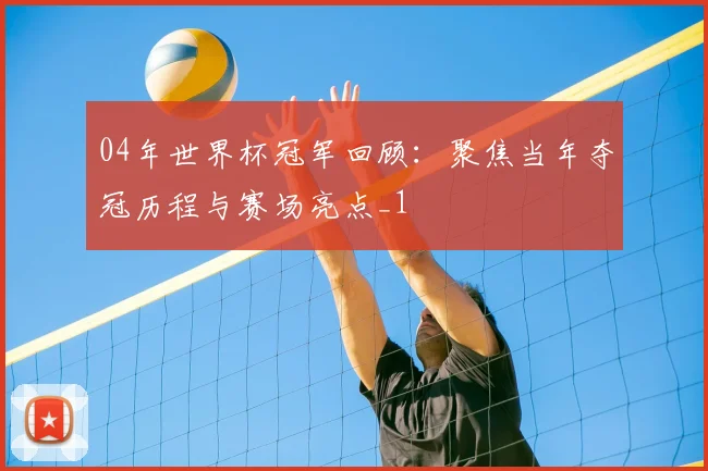 04年世界杯冠军回顾：聚焦当年夺冠历程与赛场亮点_1