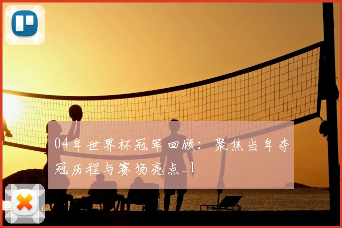 04年世界杯冠军回顾:聚焦当年夺冠历程与赛场亮点_1