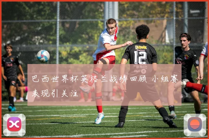 巴西世界杯英格兰战绩回顾 小组赛表现引关注