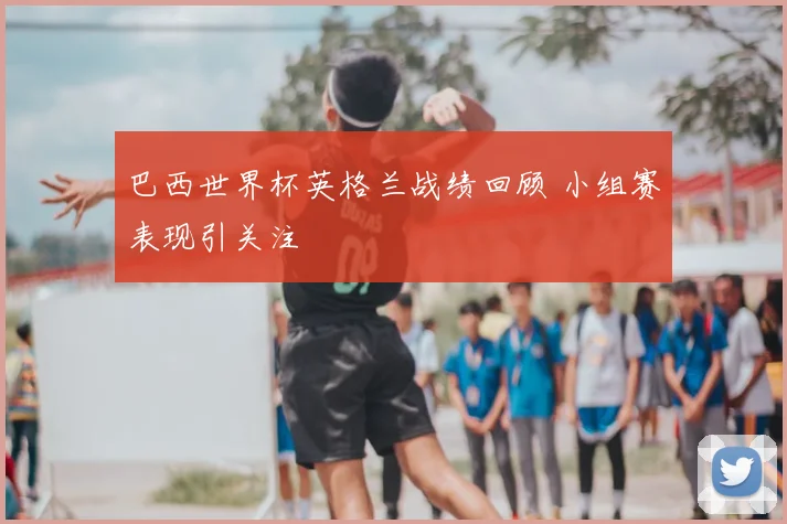巴西世界杯英格兰战绩回顾 小组赛表现引关注
