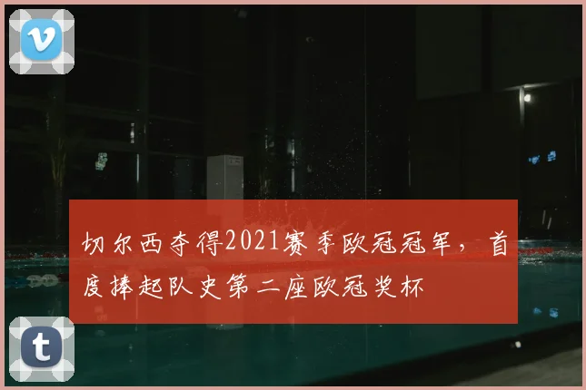 切尔西夺得2021赛季欧冠冠军,首度捧起队史第二座欧冠奖杯