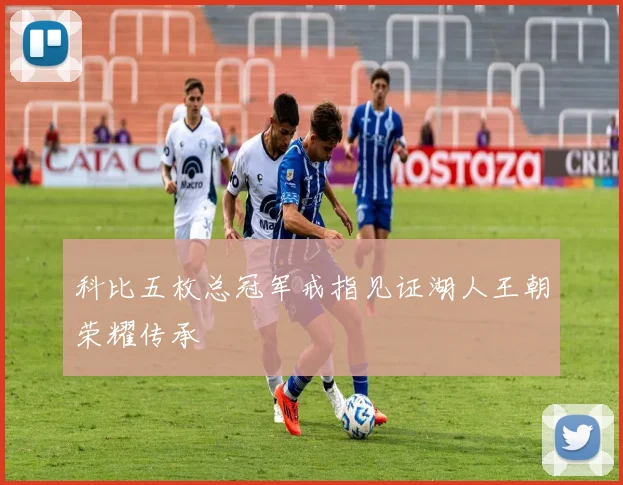 科比五枚总冠军戒指见证湖人王朝荣耀传承