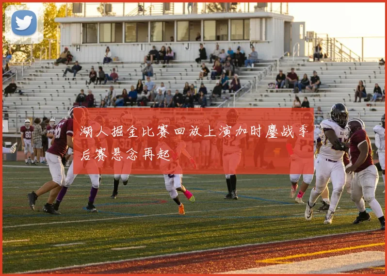 湖人掘金比赛回放上演加时鏖战季后赛悬念再起