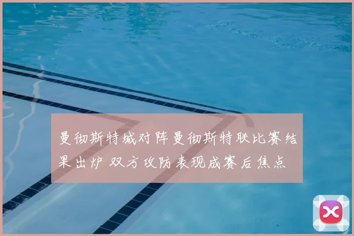 曼彻斯特城对阵曼彻斯特联比赛结果出炉 双方攻防表现成赛后焦点