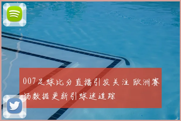 007足球比分直播引发关注 欧洲赛场数据更新引球迷追踪
