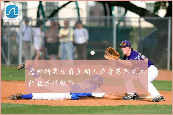 詹姆斯复出首秀湖人热身赛不敌太阳杜兰特缺阵