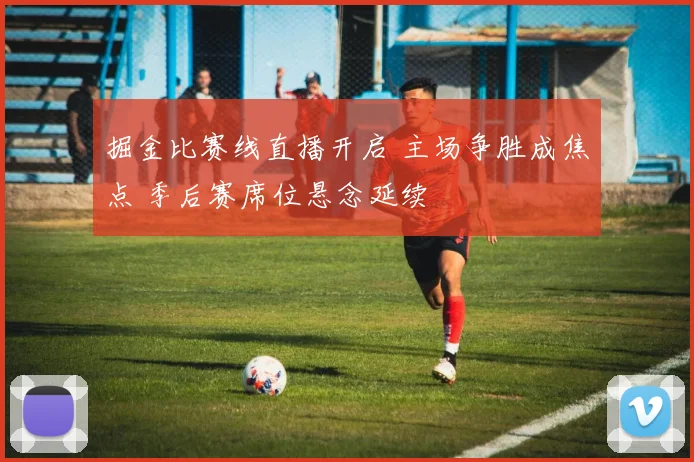 掘金比赛线直播开启 主场争胜成焦点 季后赛席位悬念延续