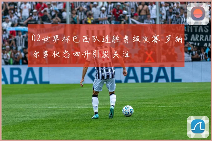 02世界杯巴西队连胜晋级决赛 罗纳尔多状态回升引发关注