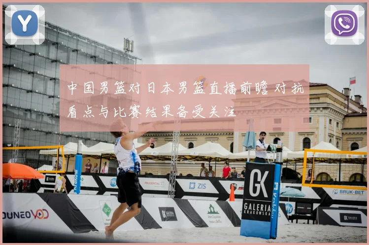 中国男篮对日本男篮直播前瞻 对抗看点与比赛结果备受关注