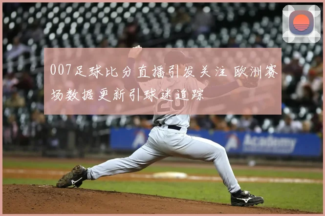 007足球比分直播引发关注 欧洲赛场数据更新引球迷追踪