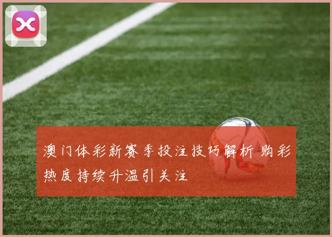澳门体彩新赛季投注技巧解析 购彩热度持续升温引关注