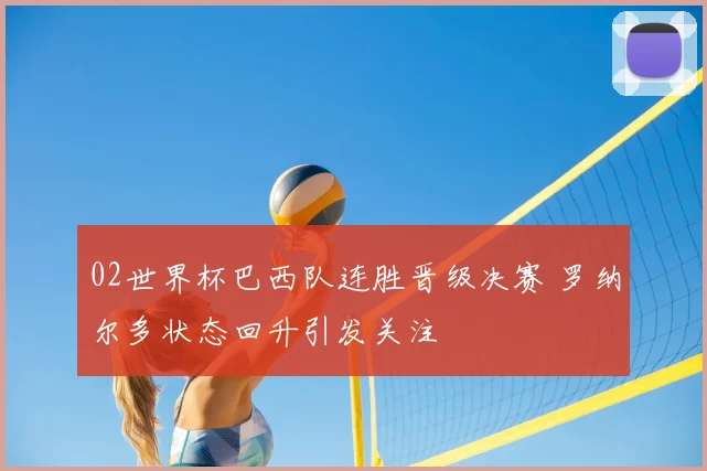 02世界杯巴西队连胜晋级决赛 罗纳尔多状态回升引发关注