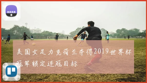 美国女足力克荷兰夺得2019世界杯冠军锁定连冠目标