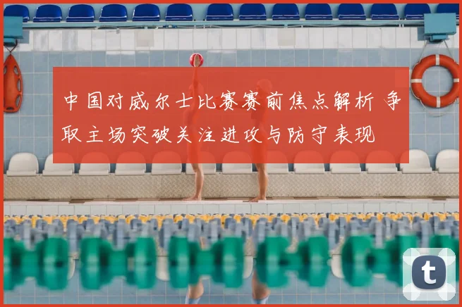 中国对威尔士比赛赛前焦点解析 争取主场突破关注进攻与防守表现