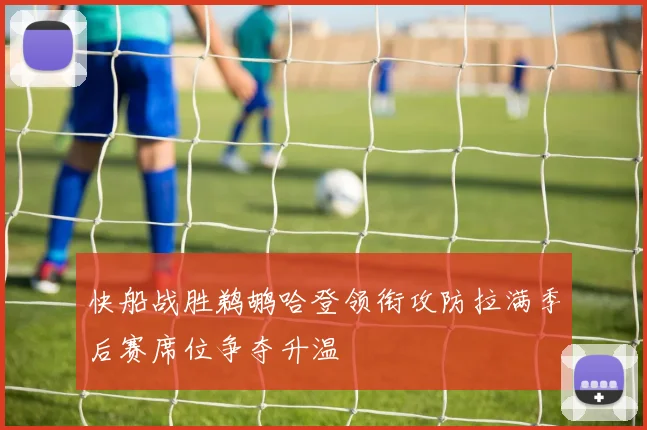 快船战胜鹈鹕哈登领衔攻防拉满季后赛席位争夺升温