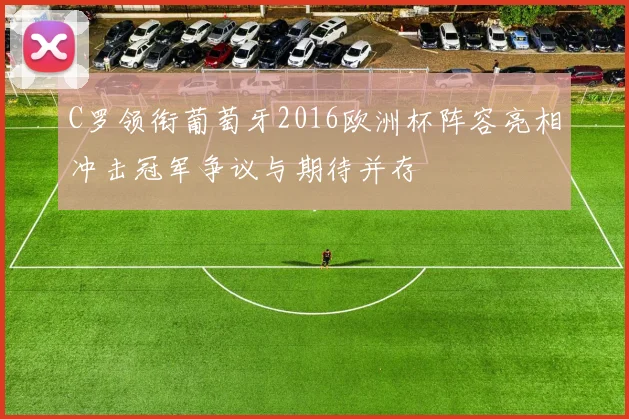 C罗领衔葡萄牙2016欧洲杯阵容亮相冲击冠军争议与期待并存