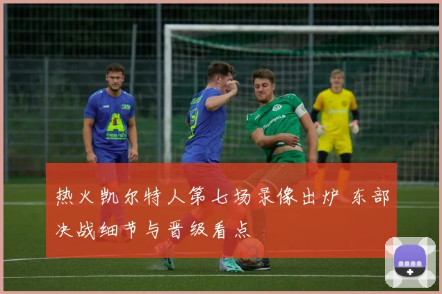 热火凯尔特人第七场录像出炉 东部决战细节与晋级看点