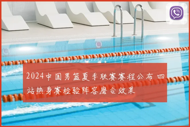 2024中国男篮夏季联赛赛程公布 四站热身赛检验阵容磨合效果