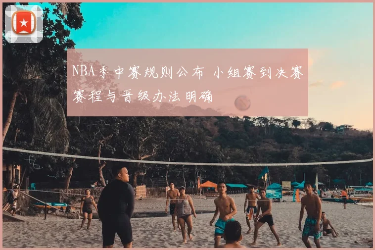 NBA季中赛规则公布 小组赛到决赛赛程与晋级办法明确