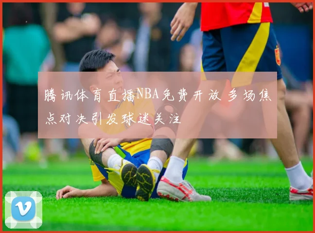 腾讯体育直播NBA免费开放 多场焦点对决引发球迷关注
