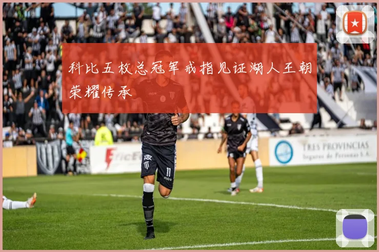科比五枚总冠军戒指见证湖人王朝荣耀传承