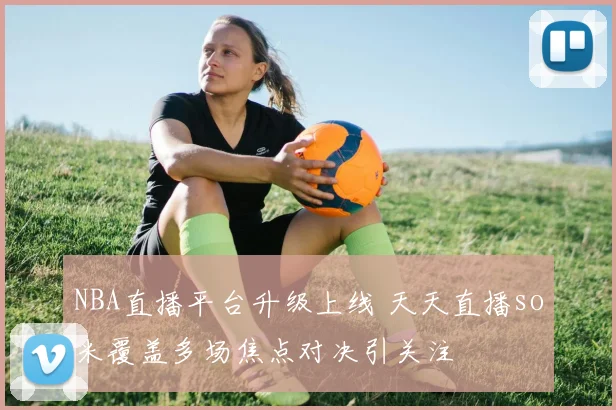 NBA直播平台升级上线 天天直播so米覆盖多场焦点对决引关注