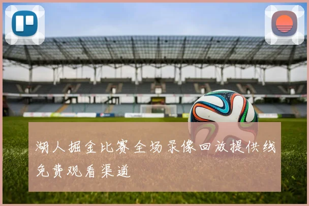 湖人掘金比赛全场录像回放提供线免费观看渠道