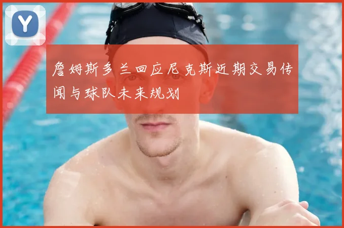 詹姆斯多兰回应尼克斯近期交易传闻与球队未来规划