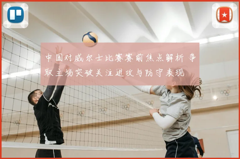 中国对威尔士比赛赛前焦点解析 争取主场突破关注进攻与防守表现