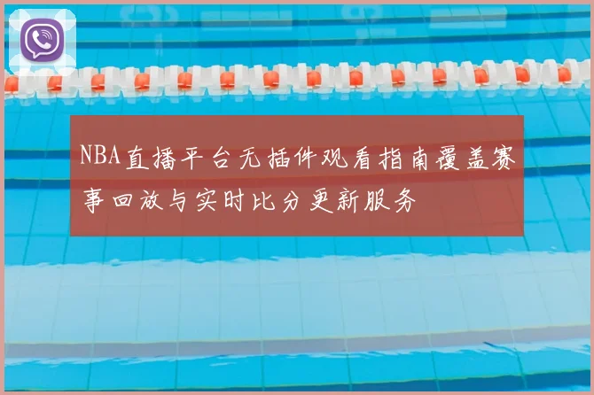 NBA直播平台无插件观看指南覆盖赛事回放与实时比分更新服务