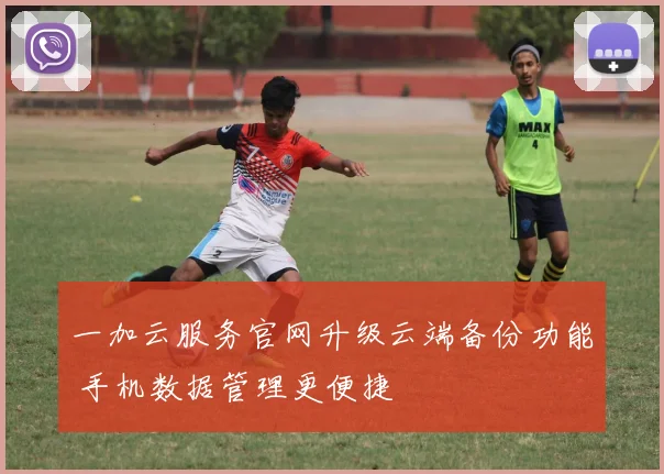 一加云服务官网升级云端备份功能 手机数据管理更便捷