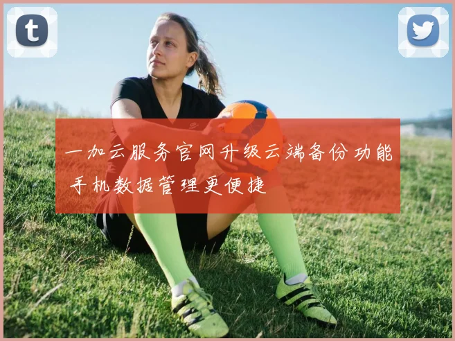 一加云服务官网升级云端备份功能 手机数据管理更便捷