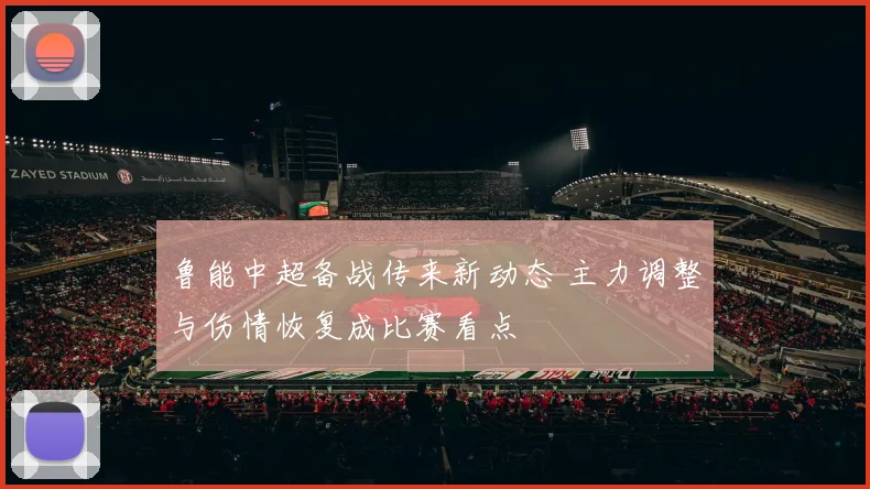 鲁能中超备战传来新动态 主力调整与伤情恢复成比赛看点