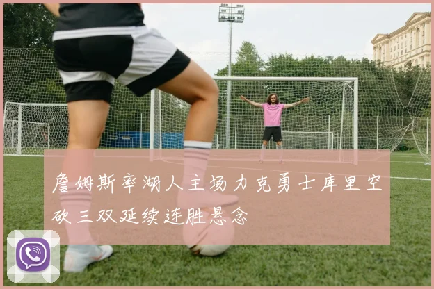 詹姆斯率湖人主场力克勇士库里空砍三双延续连胜悬念