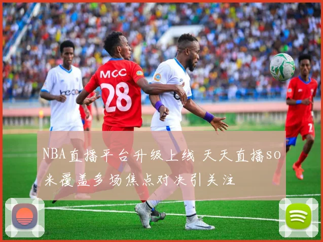 NBA直播平台升级上线 天天直播so米覆盖多场焦点对决引关注